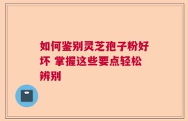 如何鉴别灵芝孢子粉好坏 掌握这些要点轻松辨别