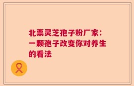 北票灵芝孢子粉厂家：一颗孢子改变你对养生的看法