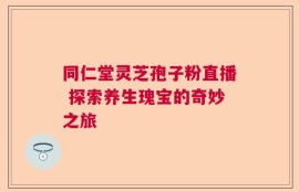 同仁堂灵芝孢子粉直播 探索养生瑰宝的奇妙之旅