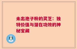 未出孢子粉的灵芝：独特价值与潜在功效的神秘宝藏