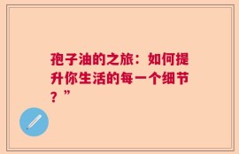 孢子油的之旅：如何提升你生活的每一个细节？”