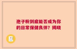 孢子粉到底能否成为你的日常保健良伴？揭晓