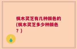 枫木灵芝有几种颜色的(枫木灵芝多少种颜色？)