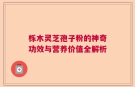 栎木灵芝孢子粉的神奇功效与营养价值全解析