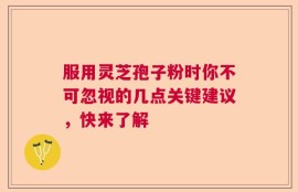 服用灵芝孢子粉时你不可忽视的几点关键建议，快来了解