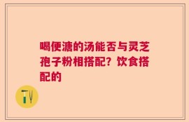 喝便溏的汤能否与灵芝孢子粉相搭配？饮食搭配的