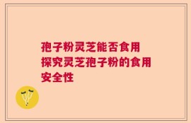 孢子粉灵芝能否食用 探究灵芝孢子粉的食用安全性