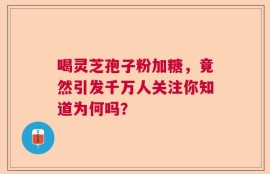 喝灵芝孢子粉加糖，竟然引发千万人关注你知道为何吗？