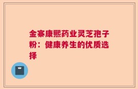 金寨康熙药业灵芝孢子粉：健康养生的优质选择