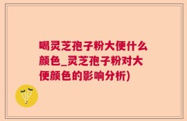 喝灵芝孢子粉大便什么颜色_灵芝孢子粉对大便颜色的影响分析)