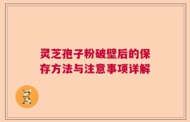 灵芝孢子粉破壁后的保存方法与注意事项详解