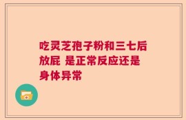 吃灵芝孢子粉和三七后放屁 是正常反应还是身体异常