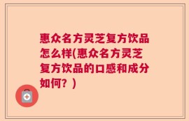 惠众名方灵芝复方饮品怎么样(惠众名方灵芝复方饮品的口感和成分如何？)