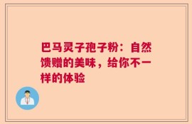 巴马灵子孢子粉：自然馈赠的美味，给你不一样的体验