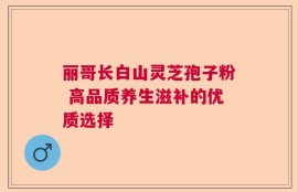 丽哥长白山灵芝孢子粉 高品质养生滋补的优质选择