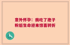 意外怀孕：我吃了孢子粉后生命迎来惊喜转折