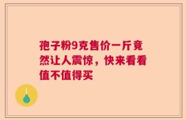 孢子粉9克售价一斤竟然让人震惊，快来看看值不值得买