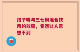 孢子粉与三七粉混合饮用的效果，竟然让人意想不到