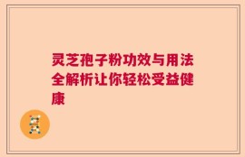 灵芝孢子粉功效与用法全解析让你轻松受益健康