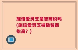 施倍爱灵芝是智商税吗(施倍爱灵芝被指智商抬高？)