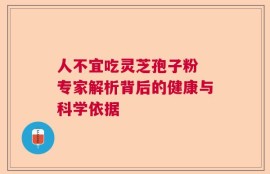 人不宜吃灵芝孢子粉 专家解析背后的健康与科学依据