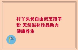 村丫头长白山灵芝孢子粉 天然滋补珍品助力健康养生