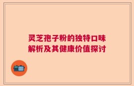 灵芝孢子粉的独特口味解析及其健康价值探讨