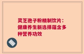 灵芝孢子粉精制饮片：健康养生新选择蕴含多种营养功效