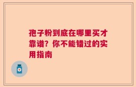 孢子粉到底在哪里买才靠谱？你不能错过的实用指南
