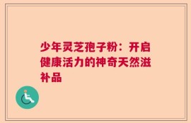 少年灵芝孢子粉：开启健康活力的神奇天然滋补品