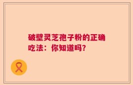 破壁灵芝孢子粉的正确吃法：你知道吗？