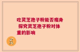 吃灵芝孢子粉能否瘦身 探究灵芝孢子粉对体重的影响