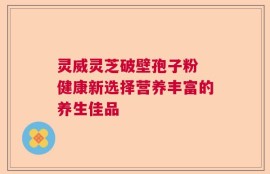 灵威灵芝破壁孢子粉 健康新选择营养丰富的养生佳品