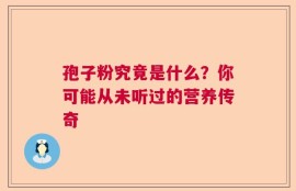 孢子粉究竟是什么？你可能从未听过的营养传奇