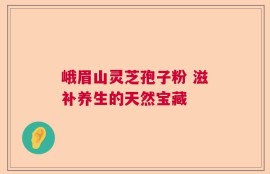 峨眉山灵芝孢子粉 滋补养生的天然宝藏