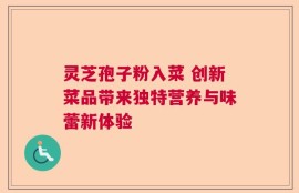 灵芝孢子粉入菜 创新菜品带来独特营养与味蕾新体验