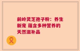 前岭灵芝孢子粉：养生新宠 蕴含多种营养的天然滋补品