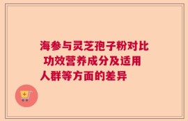 海参与灵芝孢子粉对比 功效营养成分及适用人群等方面的差异