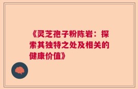 《灵芝孢子粉陈岩：探索其独特之处及相关的健康价值》