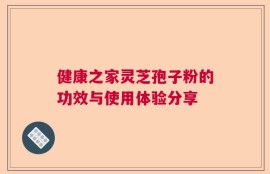 健康之家灵芝孢子粉的功效与使用体验分享