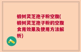椴树灵芝孢子粉空腹(椴树灵芝孢子粉的空腹食用效果及使用方法解析)
