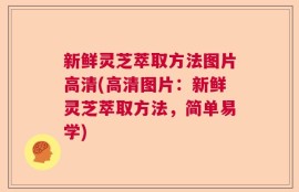 新鲜灵芝萃取方法图片高清(高清图片：新鲜灵芝萃取方法，简单易学)