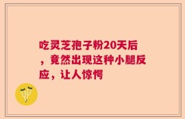 吃灵芝孢子粉20天后，竟然出现这种小腿反应，让人惊愕