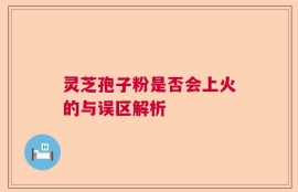 灵芝孢子粉是否会上火的与误区解析