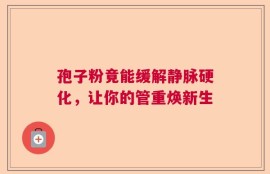 孢子粉竟能缓解静脉硬化，让你的管重焕新生