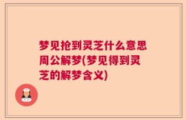 梦见抢到灵芝什么意思周公解梦(梦见得到灵芝的解梦含义)