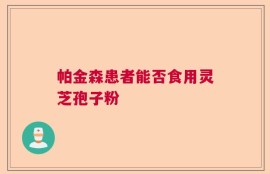 帕金森患者能否食用灵芝孢子粉