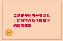 灵芝孢子粉与丹参滴丸：功效特点及适用情况的深度解析