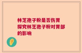 林芝孢子粉是否伤胃 探究林芝孢子粉对胃部的影响