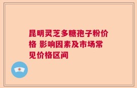 昆明灵芝多糖孢子粉价格 影响因素及市场常见价格区间